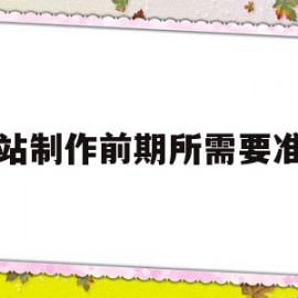 网站制作前期所需要准备(网站制作前期所需要准备的内容)