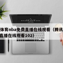 腾讯体育nba免费直播在线观看（腾讯体育nba直播在线观看102）