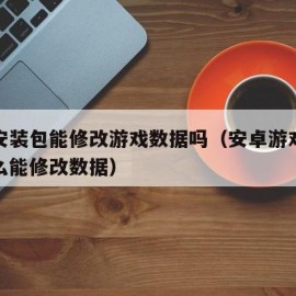 游戏安装包能修改游戏数据吗（安卓游戏安装包怎么能修改数据）