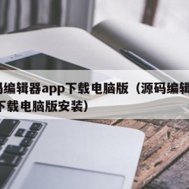 源码编辑器app下载电脑版（源码编辑器app下载电脑版安装）