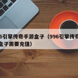 996引擎传奇手游盒子（996引擎传奇手游盒子需要充值）