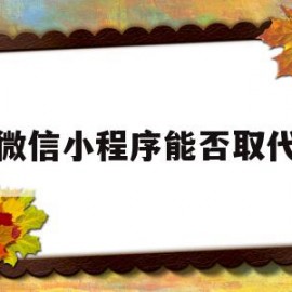 微信小程序能否取代(微信小程序还有前途吗)