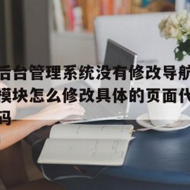 后台管理系统没有修改导航模块怎么修改具体的页面代码的简单介绍