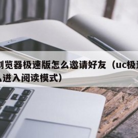 uc浏览器极速版怎么邀请好友（uc极速版怎么进入阅读模式）