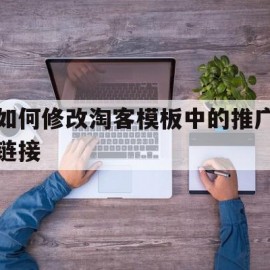 如何修改淘客模板中的推广链接(如何修改淘客模板中的推广链接呢)