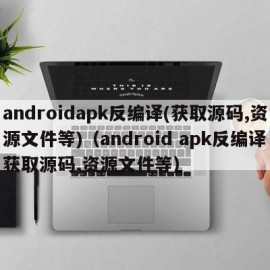 androidapk反编译(获取源码,资源文件等)（android apk反编译获取源码,资源文件等）