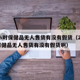 24小时保健品无人售货有没有假货（24小时保健品无人售货有没有假货啊）