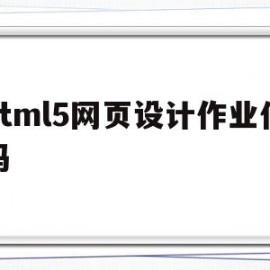 html5网页设计作业代码(html5网页设计作业代码怎么做)