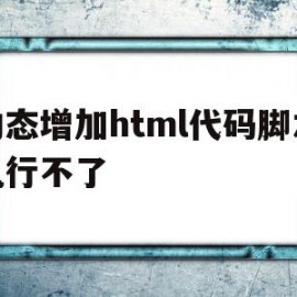 动态增加html代码脚本执行不了(动态增加html代码脚本执行不了)