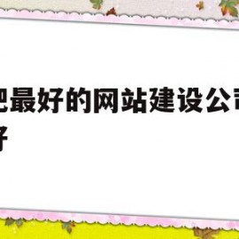 合肥最好的网站建设公司哪家好(合肥最好的网站建设公司哪家好一点)