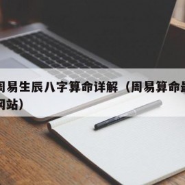 免费周易生辰八字算命详解（周易算命最准的免费网站）