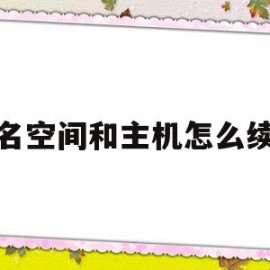 域名空间和主机怎么续费(域名和空间续费多少钱一年)