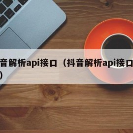 抖音解析api接口（抖音解析api接口异常）