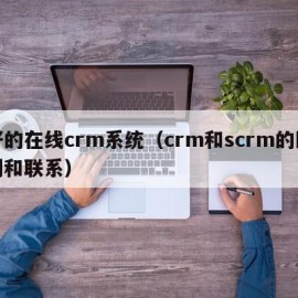 好的在线crm系统（crm和scrm的区别和联系）