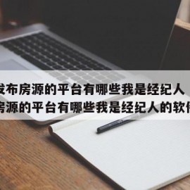 免费发布房源的平台有哪些我是经纪人（免费发布房源的平台有哪些我是经纪人的软件）