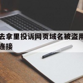 去拿里投诉网页域名被盗用连接(域名被投诉了是不是就不可以改变解析了)