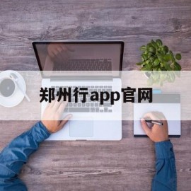 郑州行app官网(郑州行app为什么打不开)