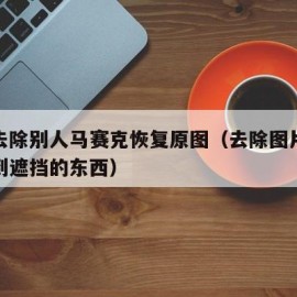 图片去除别人马赛克恢复原图（去除图片马赛克看到遮挡的东西）