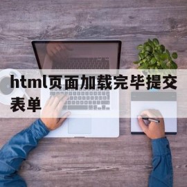 html页面加载完毕提交表单(html页面一直加载不完的原因)