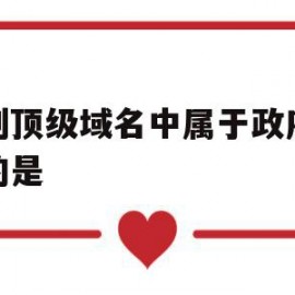 下列顶级域名中属于政府机构的是(顶级域名用来表示政府部门的是)