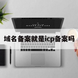 域名备案就是icp备案吗(域名备案后还要求icp备案吗)