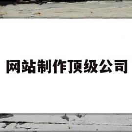 网站制作顶级公司(中国最好的网站制作公司)