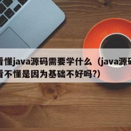 看懂java源码需要学什么（java源码看不懂是因为基础不好吗?）