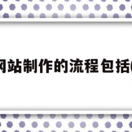 网站制作的流程包括()(网站制作的流程包括哪些步骤)