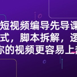 短视频编导先导课：文案公式，脚本拆解，逻辑算法，让你视频更容易上热门