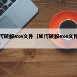 如何破解exe文件（如何破解exe文件密码）