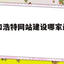 呼和浩特网站建设哪家最便宜(呼和浩特市网络公司有哪些)