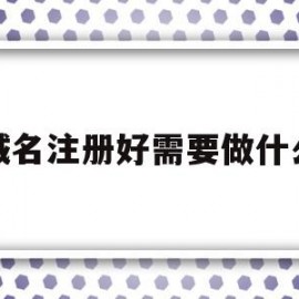 域名注册好需要做什么(域名注册要注意哪些问题)