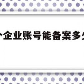 一个企业账号能备案多少域名(企业网站备案域名可以是个人吗)