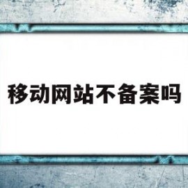 移动网站不备案吗(移动网站不备案吗安全吗)