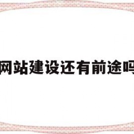 网站建设还有前途吗(网站建设还有前途吗知乎)