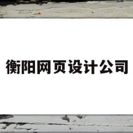 衡阳网页设计公司(衡阳网页设计公司招聘)