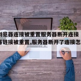 手机浏览器连接被重置服务器断开连接（手机浏览器链接被重置,服务器断开了连接怎么办）