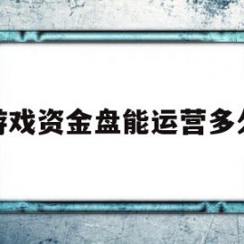 游戏资金盘能运营多久(关于资金盘游戏博文)