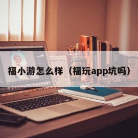 福小游怎么样（福玩app坑吗）