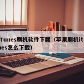 iTunes刷机软件下载（苹果刷机itunes怎么下载）