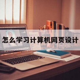 怎么学习计算机网页设计(计算机网页制作的基本步骤)