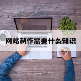 网站制作需要什么知识(网站制作需要什么知识技能)