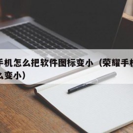 荣耀手机怎么把软件图标变小（荣耀手机的图标怎么变小）