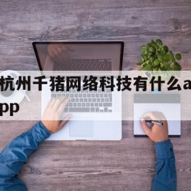 杭州千猪网络科技有什么app(杭州千猪网络科技支付订单一般是什么)