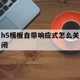 h5模板自带响应式怎么关闭(h5模板自带响应式怎么关闭声音)