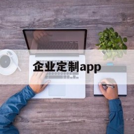 企业定制app(企业定制app与购买app的优劣对比)