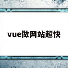 vue做网站超快(vue开发的网站如何部署)