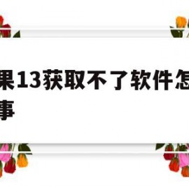 苹果13获取不了软件怎么回事(苹果手机为什么突然获取不了软件了)