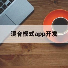 混合模式app开发(混合模式app开发流程)