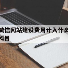 微信网站建设费用计入什么科目(微信网站建设费用计入什么科目里面)